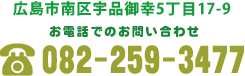 広島市南区宇品御幸5丁目17-9　お電話でのお問い合わせ　082-259-3477